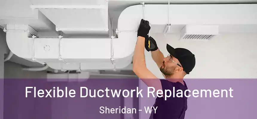  Flexible Ductwork Replacement Sheridan - WY